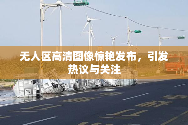 无人区高清图像惊艳发布，引发热议与关注