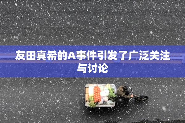 友田真希的A事件引发了广泛关注与讨论
