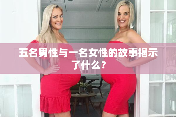 五名男性与一名女性的故事揭示了什么？