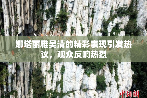 娜塔丽雅吴清的精彩表现引发热议，观众反响热烈