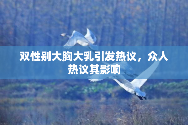 双性别大胸大乳引发热议，众人热议其影响