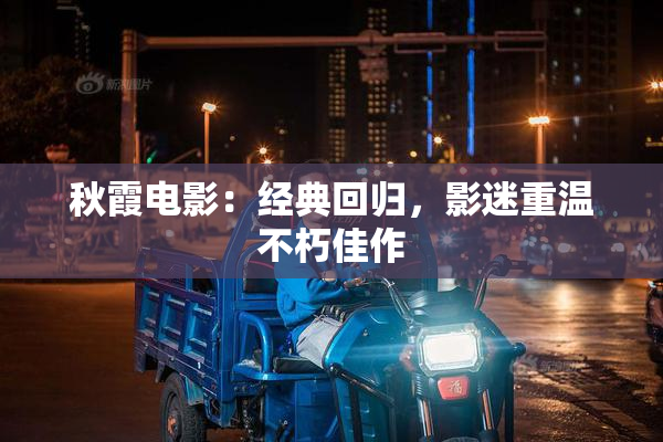 秋霞电影：经典回归，影迷重温不朽佳作