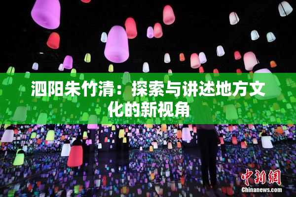 泗阳朱竹清：探索与讲述地方文化的新视角