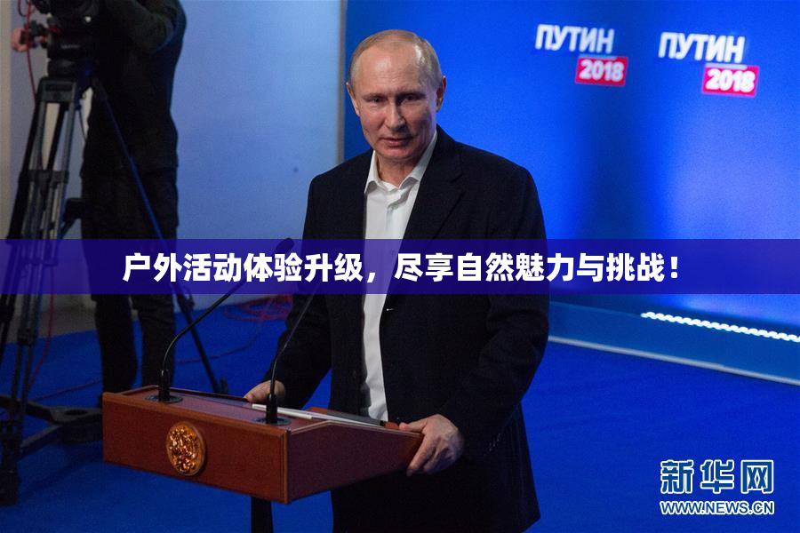 户外活动体验升级，尽享自然魅力与挑战！