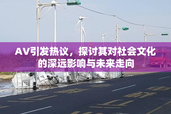 AV引发热议，探讨其对社会文化的深远影响与未来走向