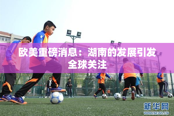 欧美重磅消息：湖南的发展引发全球关注