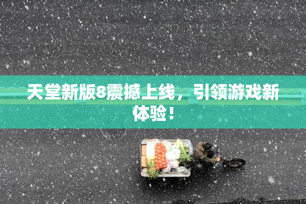 天堂新版8震撼上线，引领游戏新体验！
