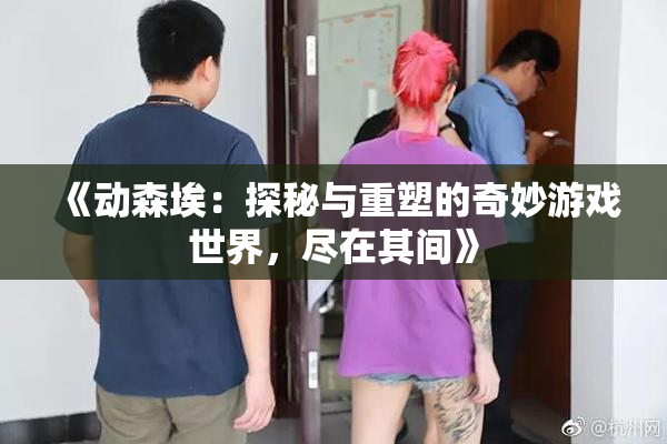 《动森埃：探秘与重塑的奇妙游戏世界，尽在其间》