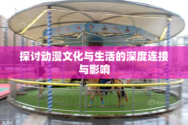 探讨动漫文化与生活的深度连接与影响