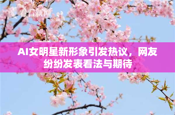 AI女明星新形象引发热议，网友纷纷发表看法与期待