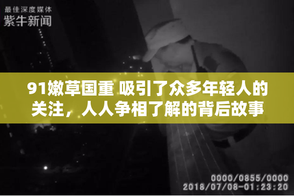91嫩草国重 吸引了众多年轻人的关注，人人争相了解的背后故事。