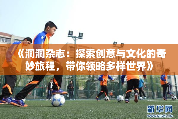《洞洞杂志：探索创意与文化的奇妙旅程，带你领略多样世界》