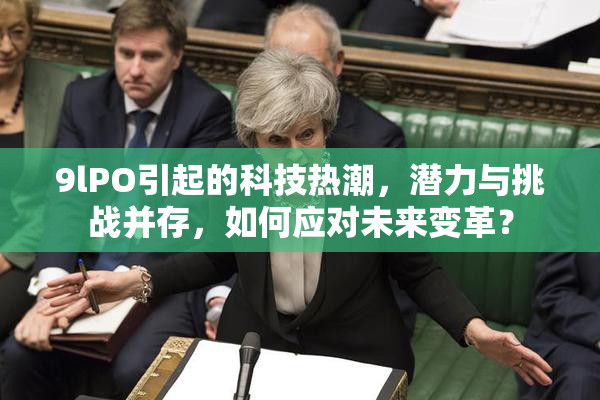 9lPO引起的科技热潮，潜力与挑战并存，如何应对未来变革？