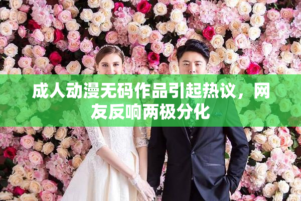 成人动漫无码作品引起热议，网友反响两极分化