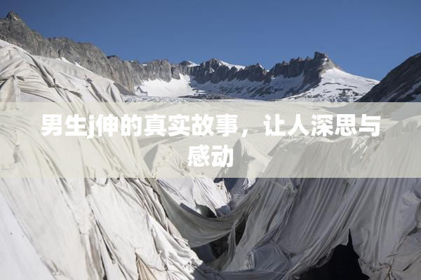 男生j伸的真实故事，让人深思与感动