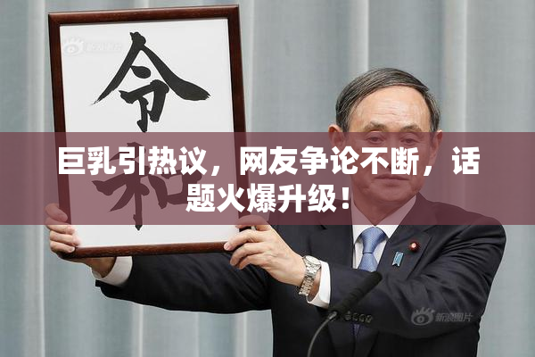 巨乳引热议，网友争论不断，话题火爆升级！