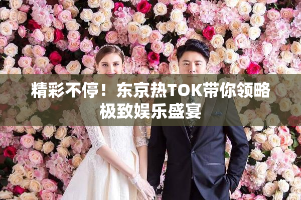 精彩不停！东京热TOK带你领略极致娱乐盛宴