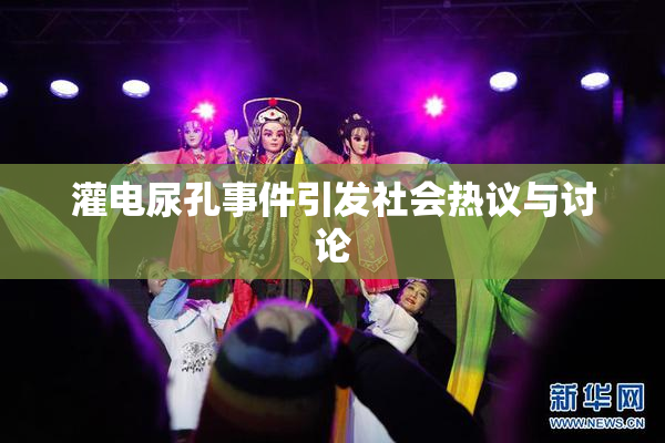 灌电尿孔事件引发社会热议与讨论