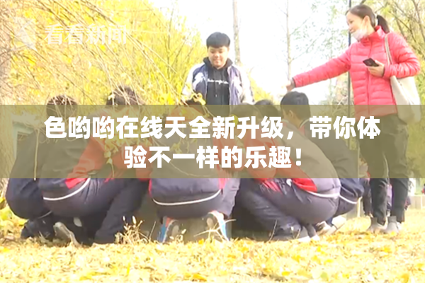 色哟哟在线天全新升级，带你体验不一样的乐趣！