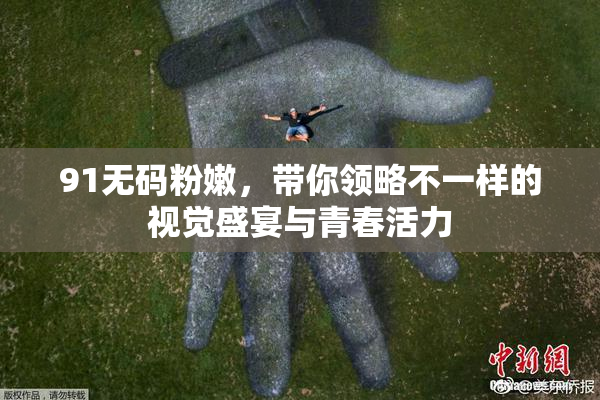 91无码粉嫩，带你领略不一样的视觉盛宴与青春活力