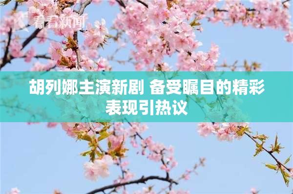 胡列娜主演新剧 备受瞩目的精彩表现引热议