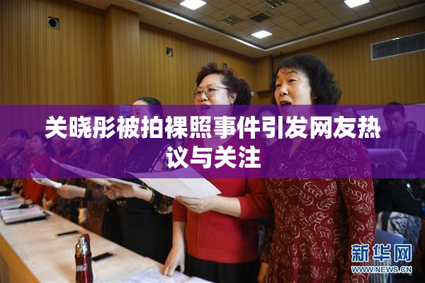 关晓彤被拍裸照事件引发网友热议与关注