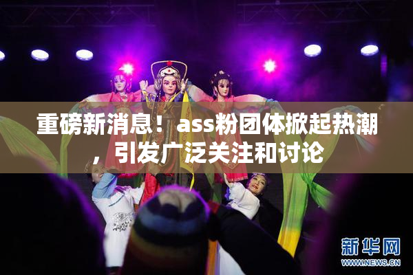 重磅新消息！ass粉团体掀起热潮，引发广泛关注和讨论