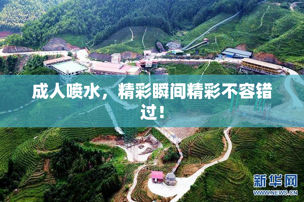 成人喷水，精彩瞬间精彩不容错过！