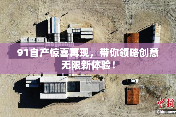 91自产惊喜再现，带你领略创意无限新体验！