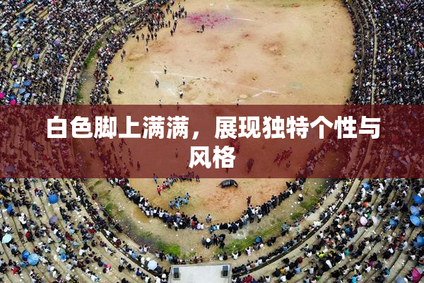 白色脚上满满，展现独特个性与风格