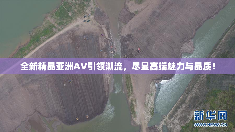 全新精品亚洲AV引领潮流，尽显高端魅力与品质！