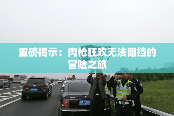 重磅揭示：肉枪狂欢无法阻挡的冒险之旅