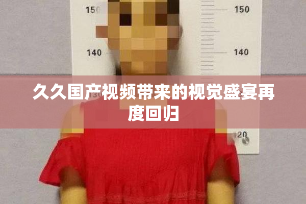 久久国产视频带来的视觉盛宴再度回归