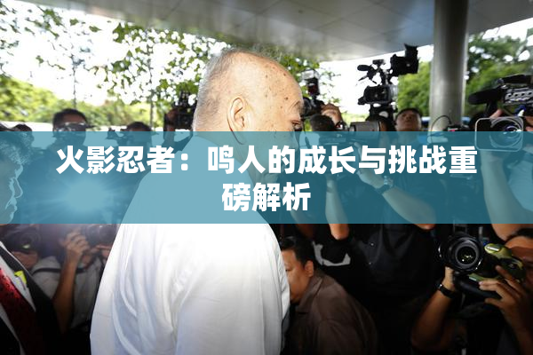 火影忍者：鸣人的成长与挑战重磅解析