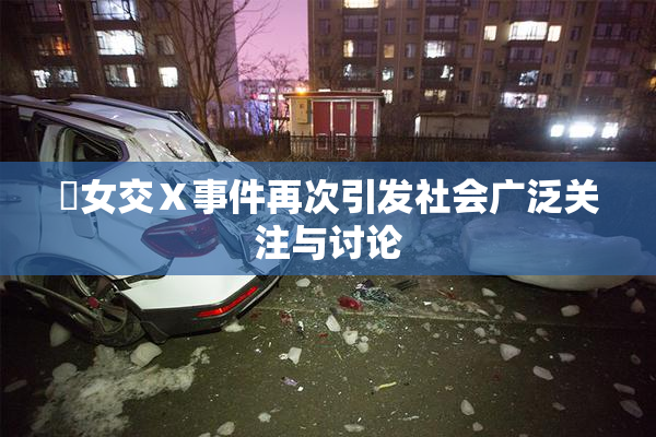 乣女交Ⅹ事件再次引发社会广泛关注与讨论