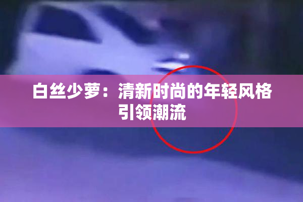 白丝少萝：清新时尚的年轻风格引领潮流