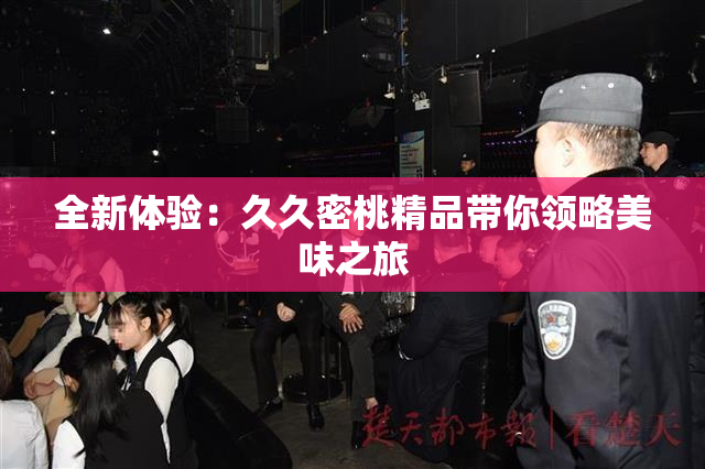 全新体验：久久密桃精品带你领略美味之旅