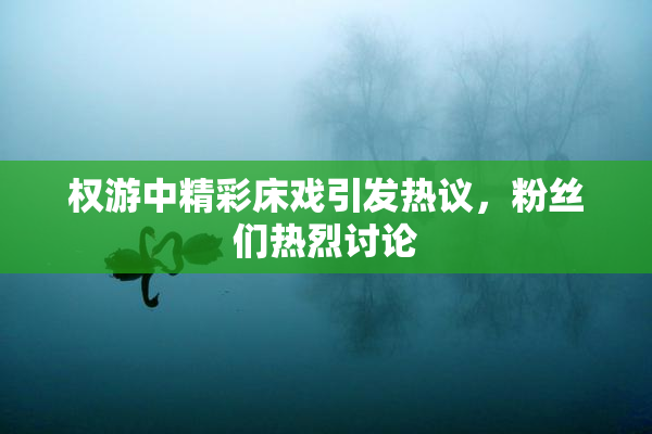 权游中精彩床戏引发热议，粉丝们热烈讨论
