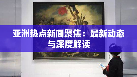 亚洲热点新闻聚焦：最新动态与深度解读