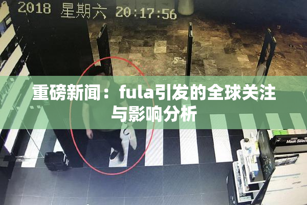 重磅新闻：fula引发的全球关注与影响分析