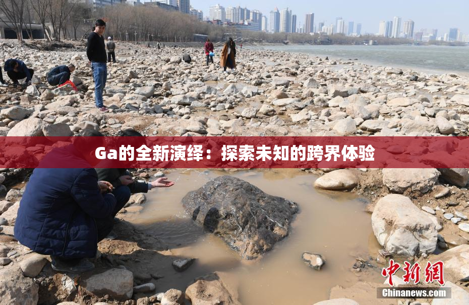 Ga的全新演绎：探索未知的跨界体验