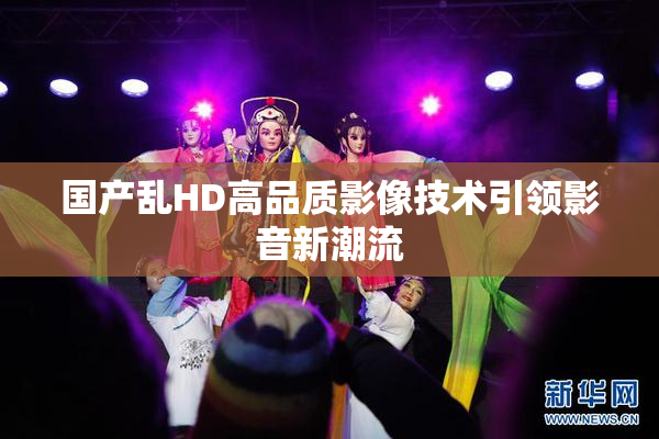 国产乱HD高品质影像技术引领影音新潮流