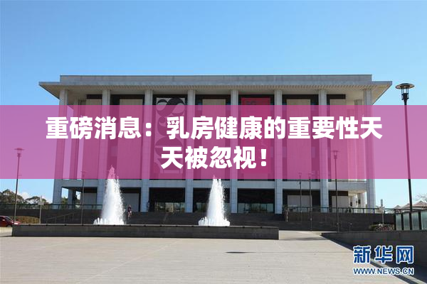 重磅消息：乳房健康的重要性天天被忽视！