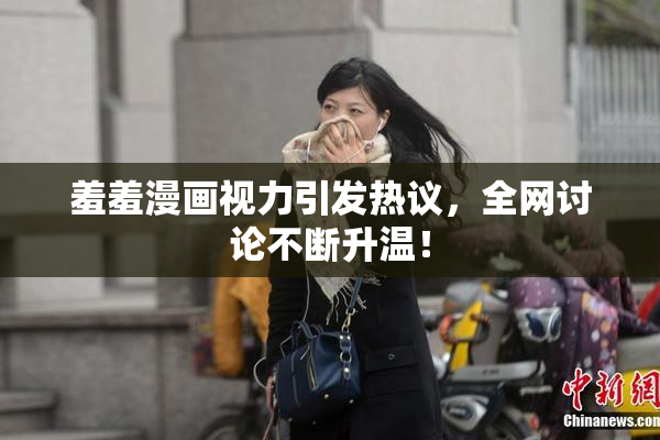 羞羞漫画视力引发热议，全网讨论不断升温！