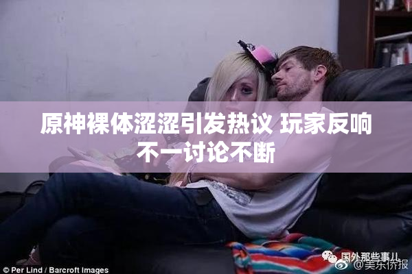 原神裸体涩涩引发热议 玩家反响不一讨论不断