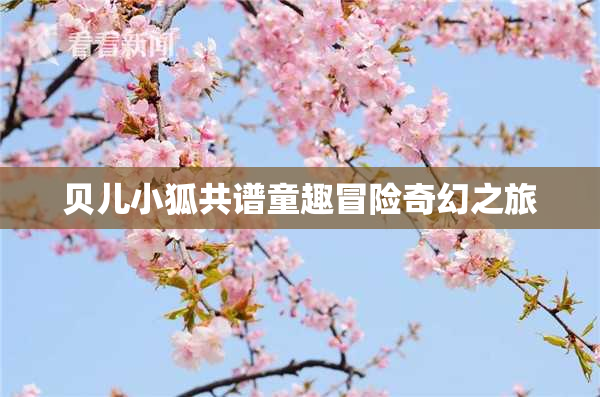 贝儿小狐共谱童趣冒险奇幻之旅