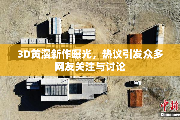 3D黄漫新作曝光，热议引发众多网友关注与讨论