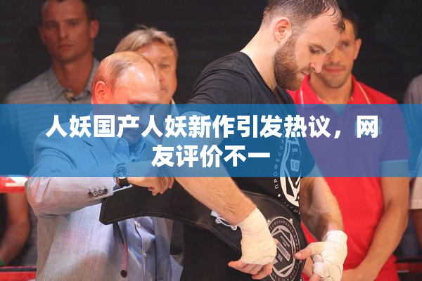 人妖国产人妖新作引发热议，网友评价不一