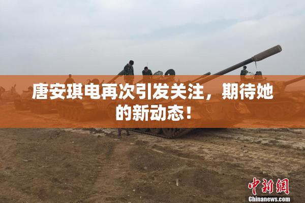 唐安琪电再次引发关注，期待她的新动态！