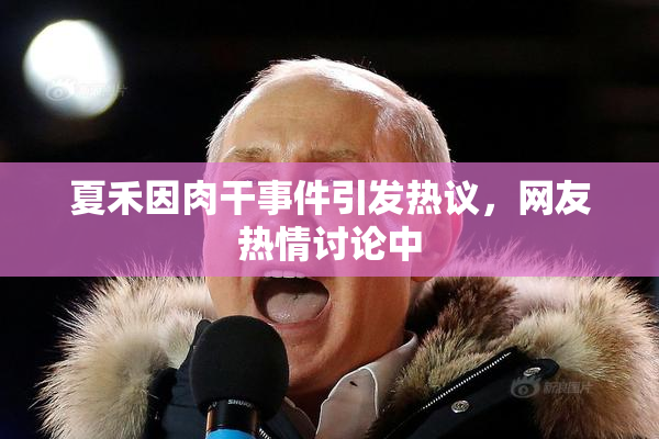 夏禾因肉干事件引发热议，网友热情讨论中